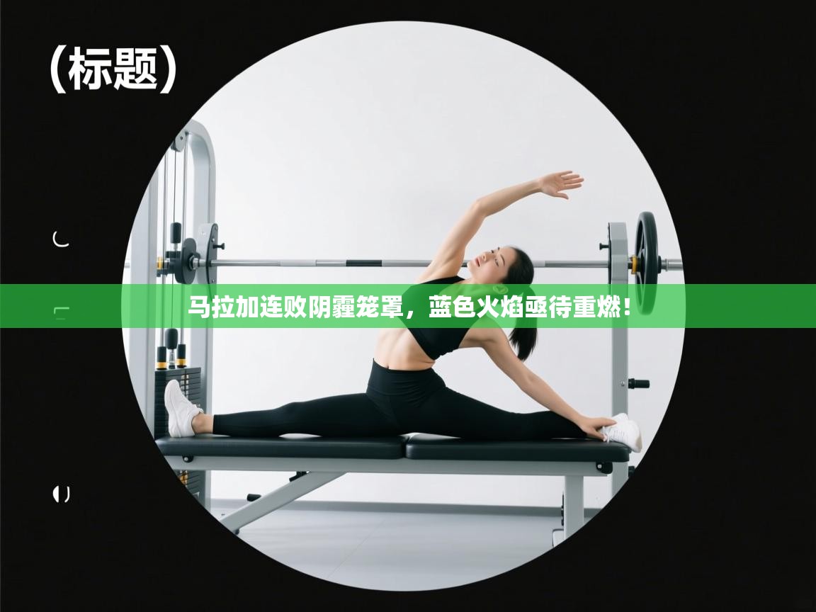 马拉加连败阴霾笼罩,蓝色火焰亟待重燃! 第2张