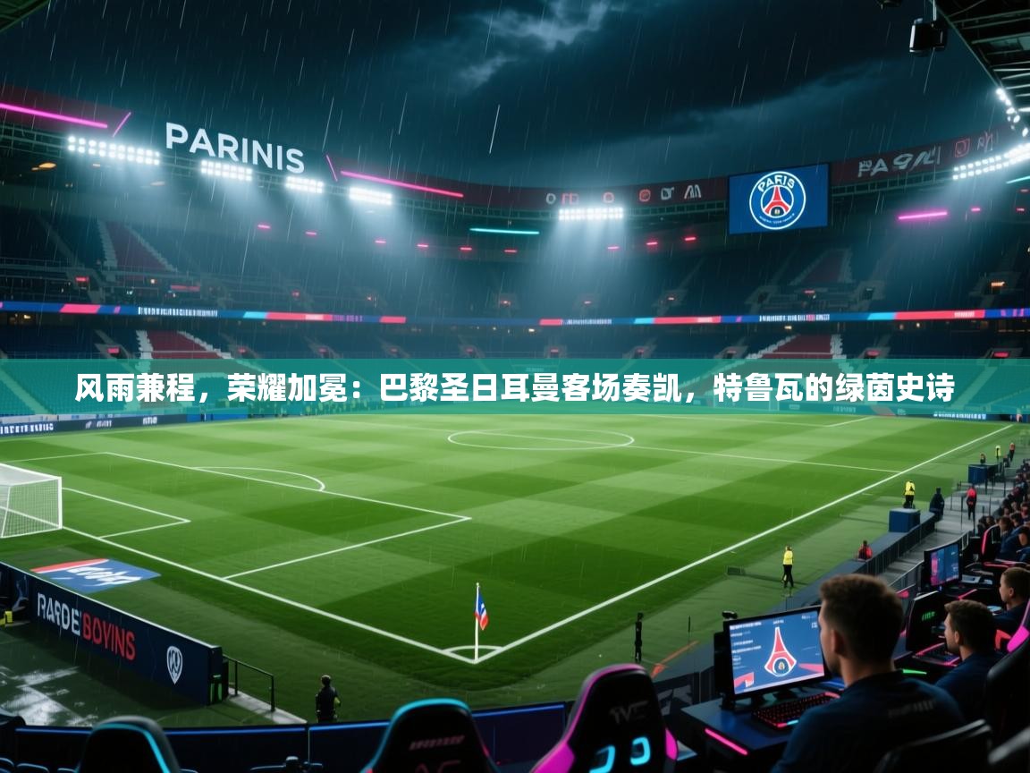 风雨兼程,荣耀加冕:巴黎圣日耳曼客场奏凯,特鲁瓦的绿茵史诗 第1张