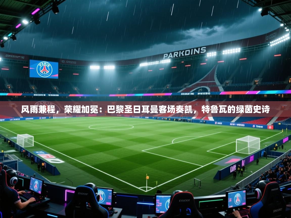 风雨兼程,荣耀加冕:巴黎圣日耳曼客场奏凯,特鲁瓦的绿茵史诗 第2张