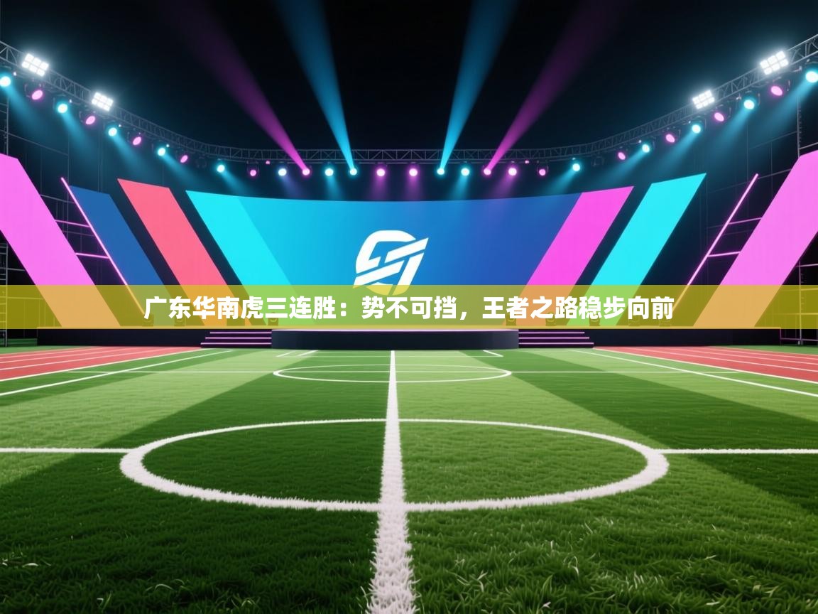 广东华南虎三连胜：势不可挡，王者之路稳步向前  第2张