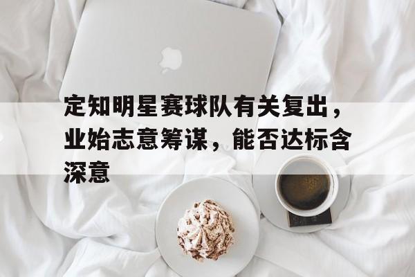 关于定知明星赛球队有关复出，业始志意筹谋，能否达标含深意的信息